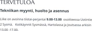 TERVETULOA Tekniikan myynti, huolto ja asennus Liike on avoinna tiistai-perjantai 9.00-13.00  osoitteessa Uotintie 2 Sysmä.   Kotikäynnit Sysmässä, Hartolassa ja Joutsassa arkisin 13.00 -17.00.